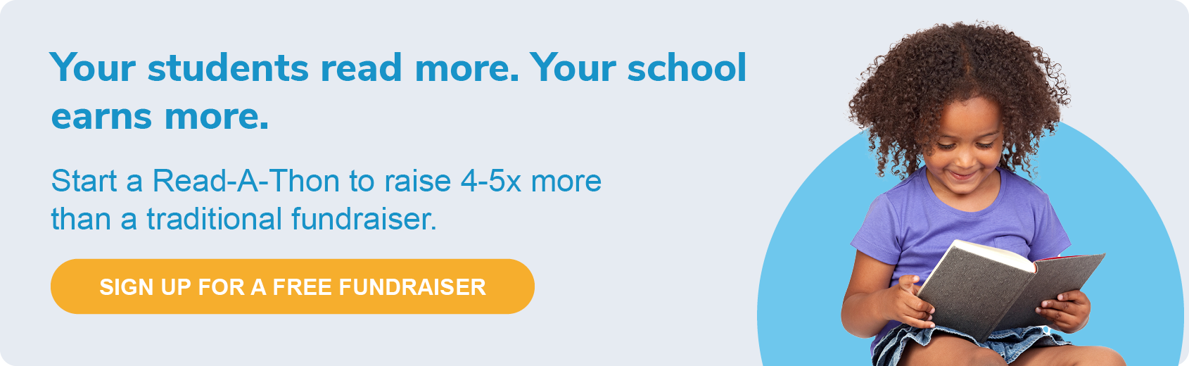 Your students read more. Your school earns more. Start a Read-A-Thon to raise 4-5x more than a traditional fundraiser. Sign up for a free fundraiser here.
